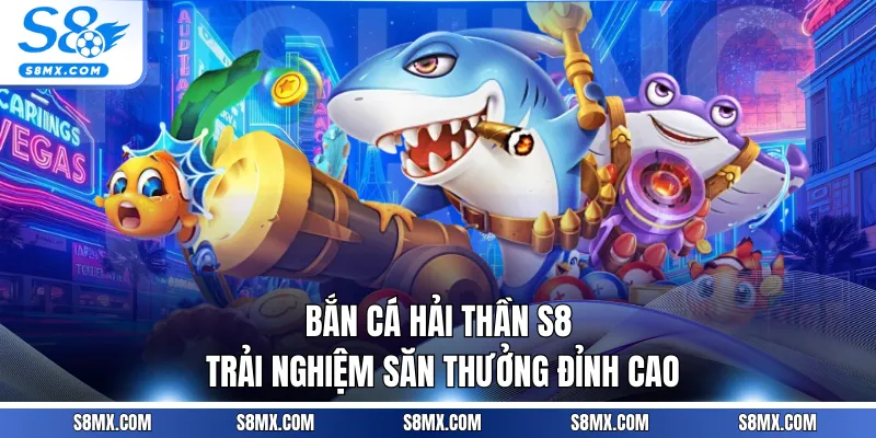 Bắn Cá Hải Thần S8 - Trải Nghiệm Săn Thưởng Đỉnh Cao