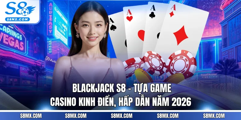 Blackjack S8 - Tựa Game Casino Kinh Điển, Hấp Dẫn Năm 2026