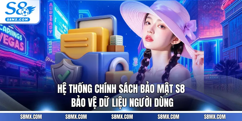 Hệ thống chính sách bảo mật S8 bảo vệ dữ liệu người dùng