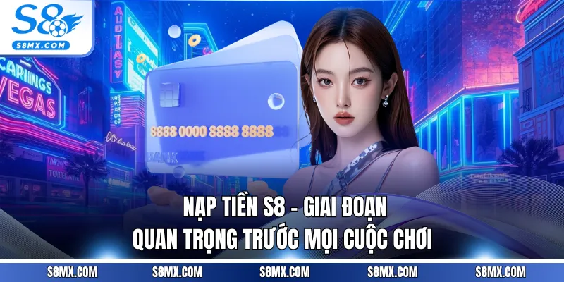 Nạp Tiền S8 - Giai Đoạn Quan Trọng Trước Mọi Cuộc Chơi