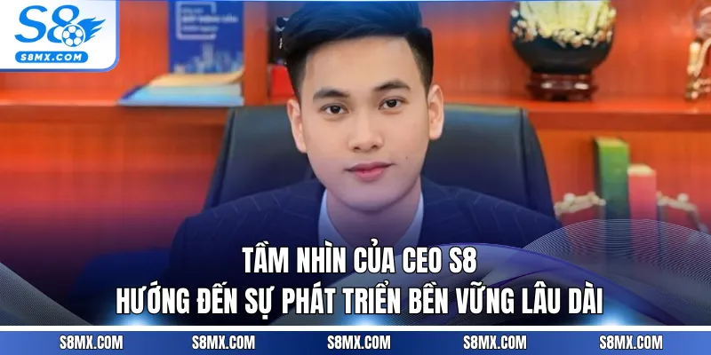 Tầm nhìn của CEO S8 hướng đến sự phát triển bền vững lâu dài