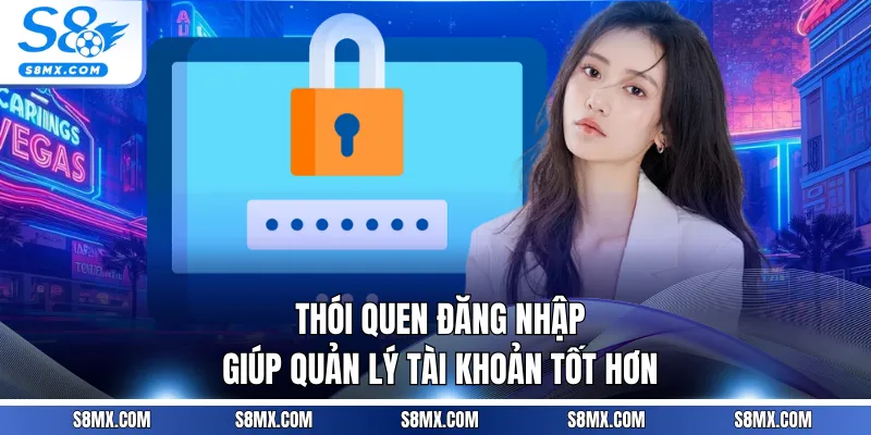Thói quen đăng nhập giúp quản lý tài khoản tốt hơn