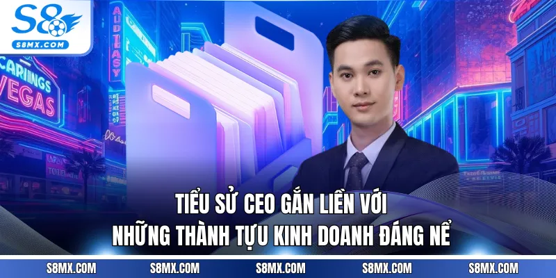 Tiểu sử CEO gắn liền với những thành tựu kinh doanh đáng nể