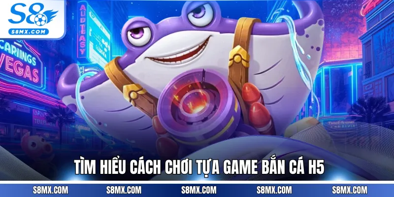 Tìm hiểu cách chơi tựa game bắn cá H5