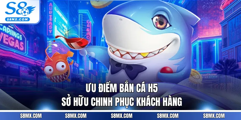 Ưu điểm bắn cá H5 sở hữu chinh phục khách hàng