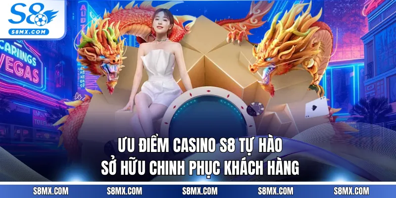 Ưu điểm Casino S8 tự hào sở hữu chinh phục khách hàng